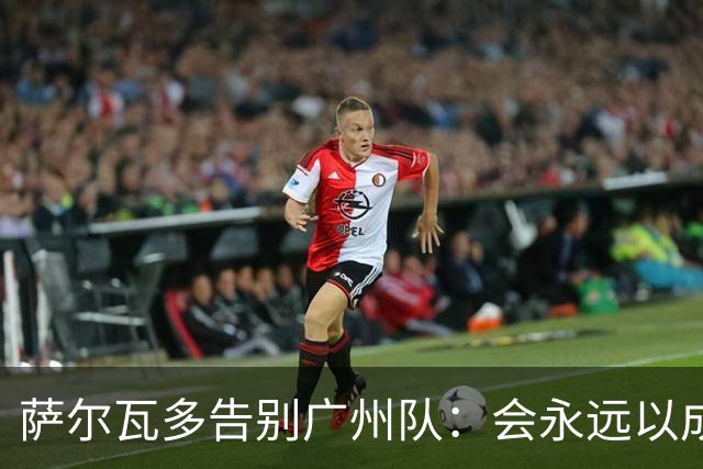 萨尔瓦多告别广州队：会永远以成为球队一员为荣